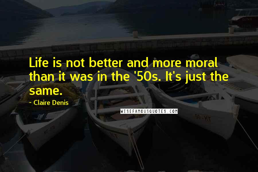 Claire Denis Quotes: Life is not better and more moral than it was in the '50s. It's just the same.