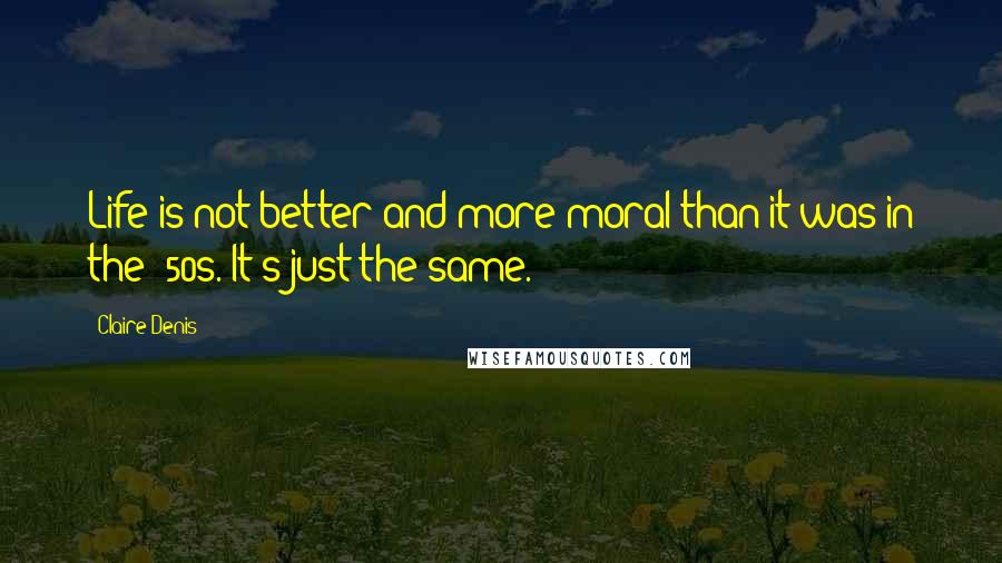 Claire Denis Quotes: Life is not better and more moral than it was in the '50s. It's just the same.