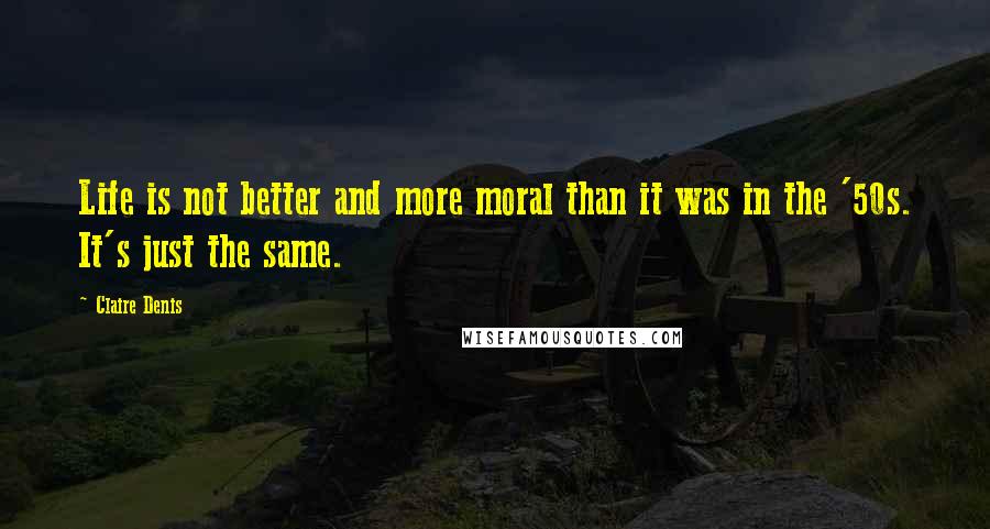 Claire Denis Quotes: Life is not better and more moral than it was in the '50s. It's just the same.