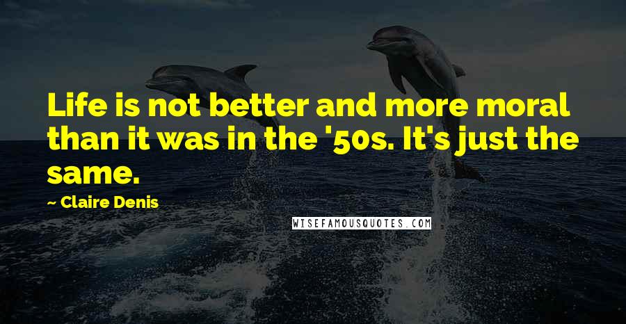 Claire Denis Quotes: Life is not better and more moral than it was in the '50s. It's just the same.