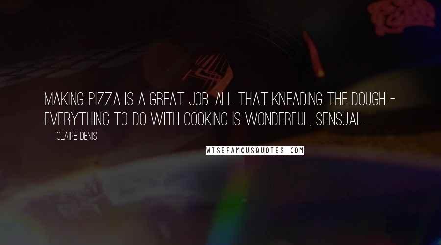 Claire Denis Quotes: Making pizza is a great job. All that kneading the dough - everything to do with cooking is wonderful, sensual.