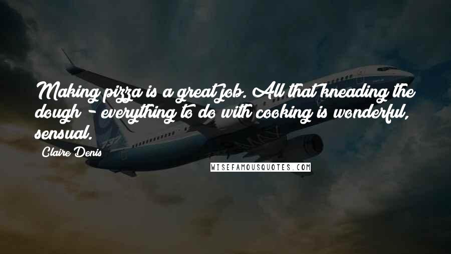 Claire Denis Quotes: Making pizza is a great job. All that kneading the dough - everything to do with cooking is wonderful, sensual.