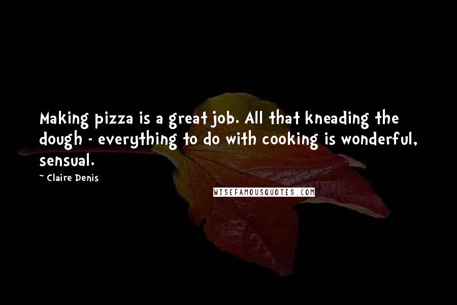 Claire Denis Quotes: Making pizza is a great job. All that kneading the dough - everything to do with cooking is wonderful, sensual.