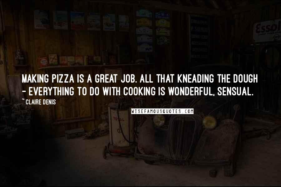 Claire Denis Quotes: Making pizza is a great job. All that kneading the dough - everything to do with cooking is wonderful, sensual.