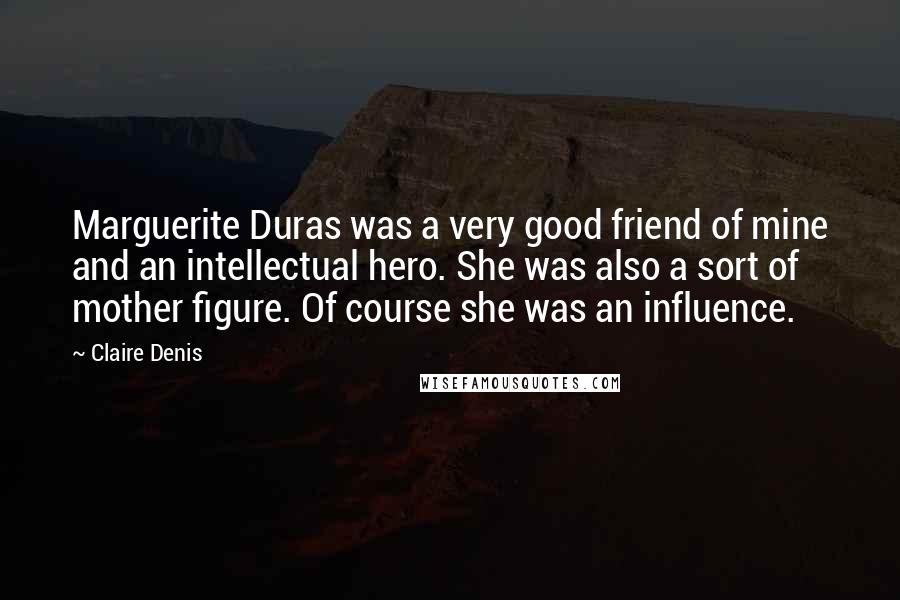 Claire Denis Quotes: Marguerite Duras was a very good friend of mine and an intellectual hero. She was also a sort of mother figure. Of course she was an influence.