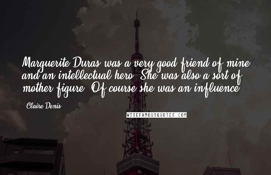 Claire Denis Quotes: Marguerite Duras was a very good friend of mine and an intellectual hero. She was also a sort of mother figure. Of course she was an influence.