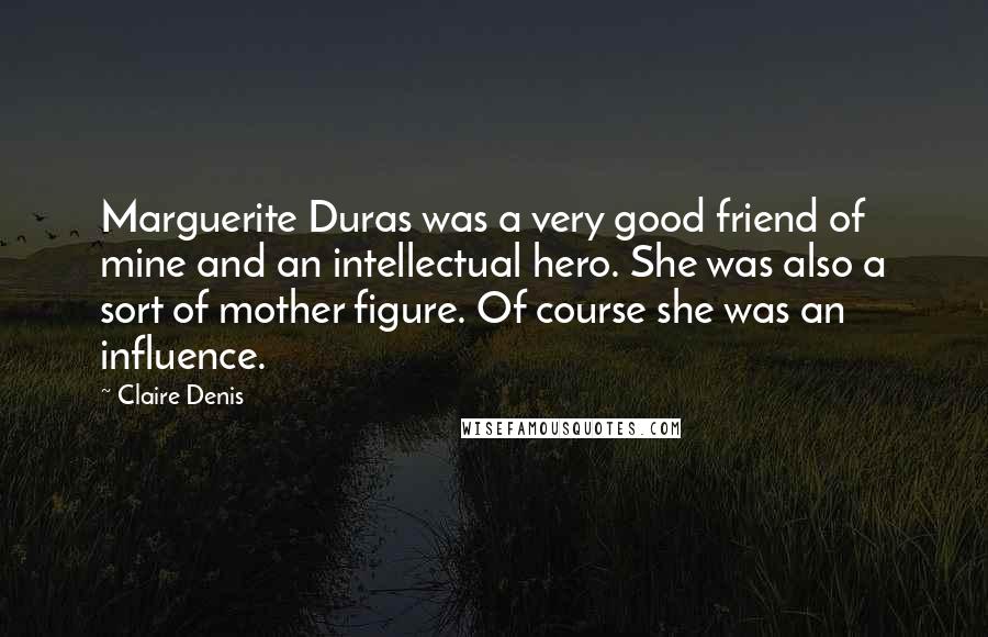 Claire Denis Quotes: Marguerite Duras was a very good friend of mine and an intellectual hero. She was also a sort of mother figure. Of course she was an influence.
