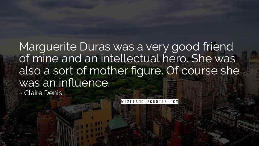Claire Denis Quotes: Marguerite Duras was a very good friend of mine and an intellectual hero. She was also a sort of mother figure. Of course she was an influence.