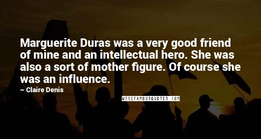 Claire Denis Quotes: Marguerite Duras was a very good friend of mine and an intellectual hero. She was also a sort of mother figure. Of course she was an influence.