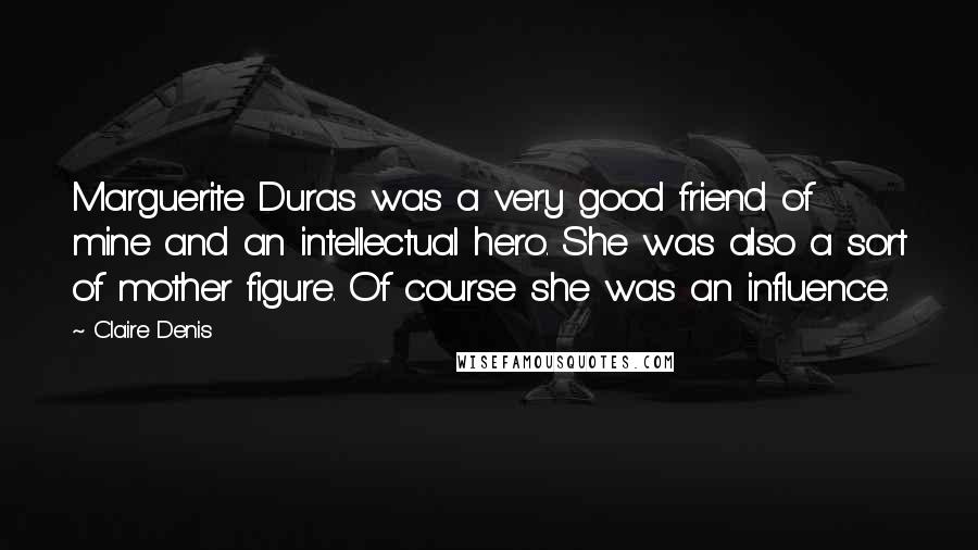 Claire Denis Quotes: Marguerite Duras was a very good friend of mine and an intellectual hero. She was also a sort of mother figure. Of course she was an influence.