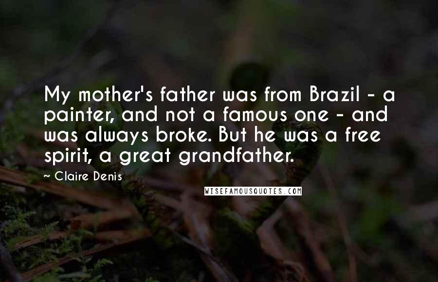 Claire Denis Quotes: My mother's father was from Brazil - a painter, and not a famous one - and was always broke. But he was a free spirit, a great grandfather.