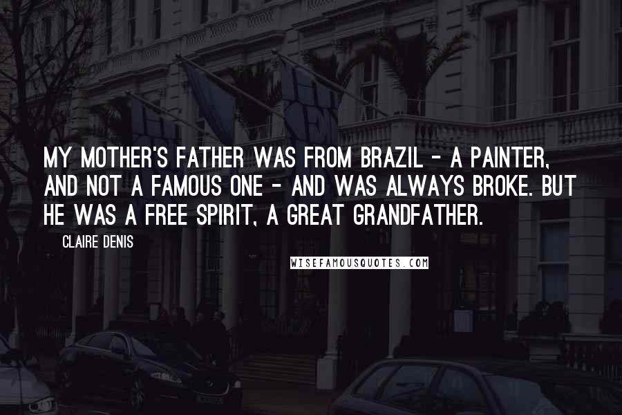 Claire Denis Quotes: My mother's father was from Brazil - a painter, and not a famous one - and was always broke. But he was a free spirit, a great grandfather.