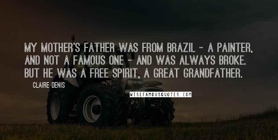 Claire Denis Quotes: My mother's father was from Brazil - a painter, and not a famous one - and was always broke. But he was a free spirit, a great grandfather.