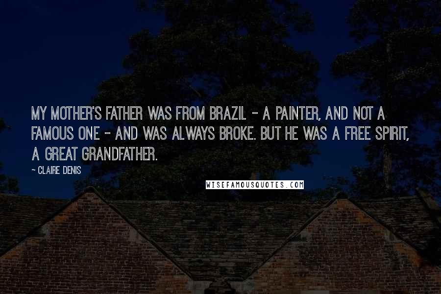 Claire Denis Quotes: My mother's father was from Brazil - a painter, and not a famous one - and was always broke. But he was a free spirit, a great grandfather.