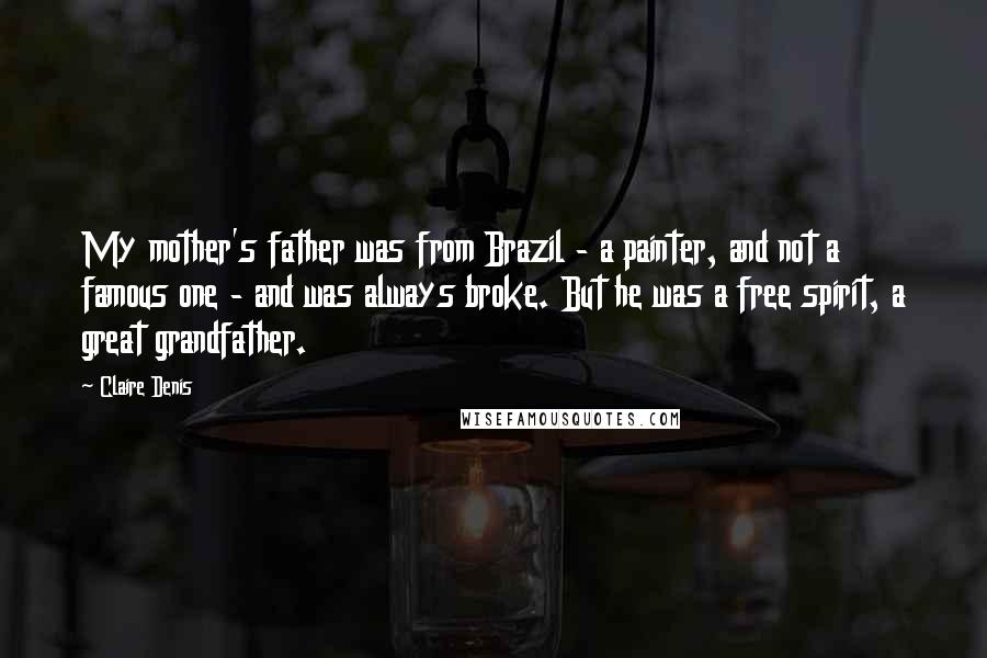 Claire Denis Quotes: My mother's father was from Brazil - a painter, and not a famous one - and was always broke. But he was a free spirit, a great grandfather.