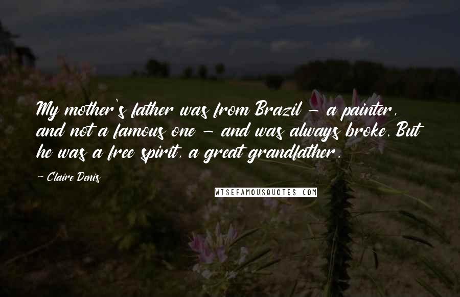 Claire Denis Quotes: My mother's father was from Brazil - a painter, and not a famous one - and was always broke. But he was a free spirit, a great grandfather.