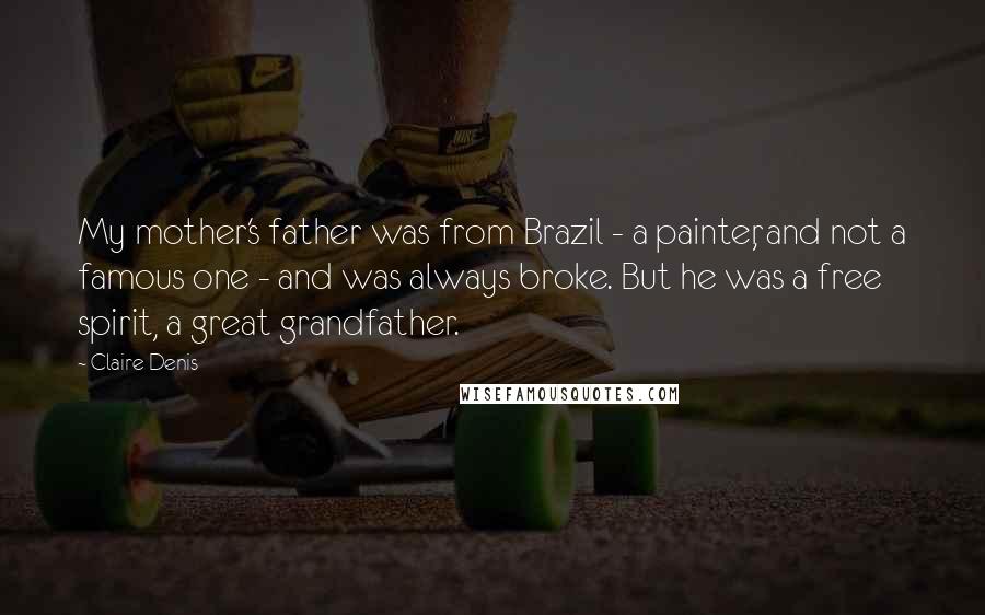 Claire Denis Quotes: My mother's father was from Brazil - a painter, and not a famous one - and was always broke. But he was a free spirit, a great grandfather.