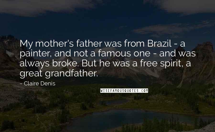 Claire Denis Quotes: My mother's father was from Brazil - a painter, and not a famous one - and was always broke. But he was a free spirit, a great grandfather.