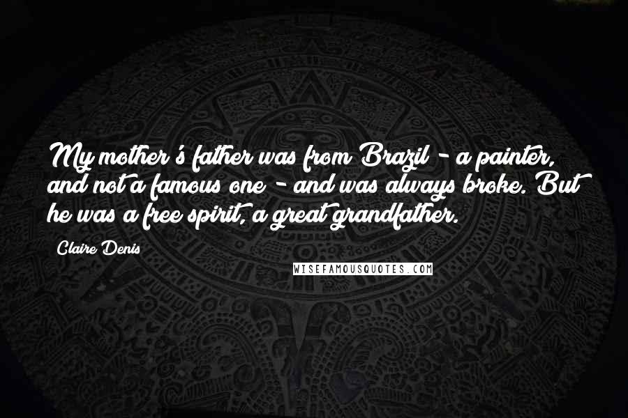 Claire Denis Quotes: My mother's father was from Brazil - a painter, and not a famous one - and was always broke. But he was a free spirit, a great grandfather.