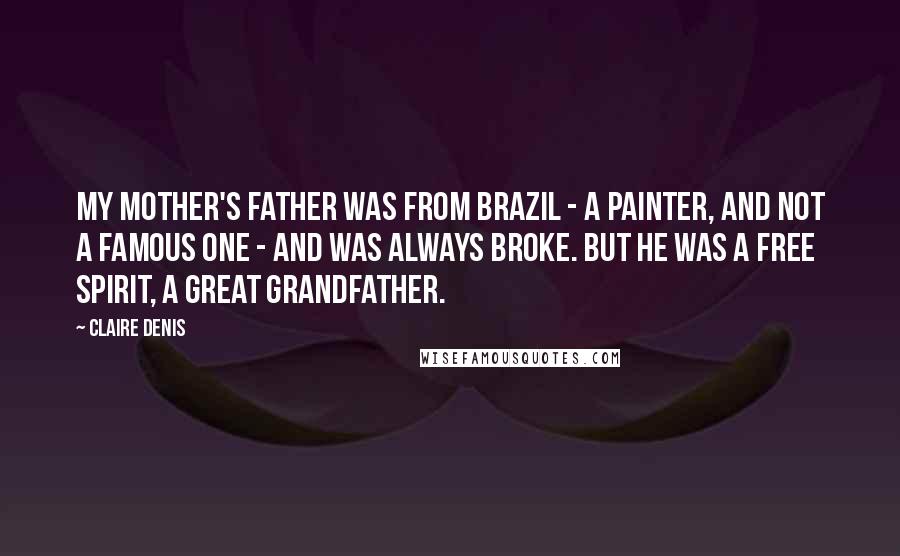 Claire Denis Quotes: My mother's father was from Brazil - a painter, and not a famous one - and was always broke. But he was a free spirit, a great grandfather.