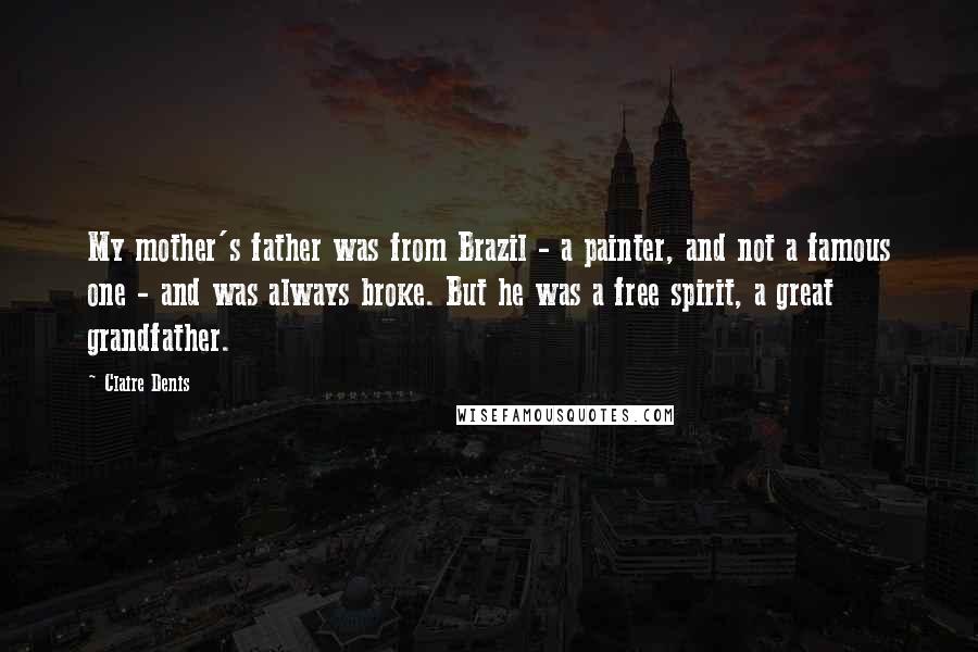 Claire Denis Quotes: My mother's father was from Brazil - a painter, and not a famous one - and was always broke. But he was a free spirit, a great grandfather.