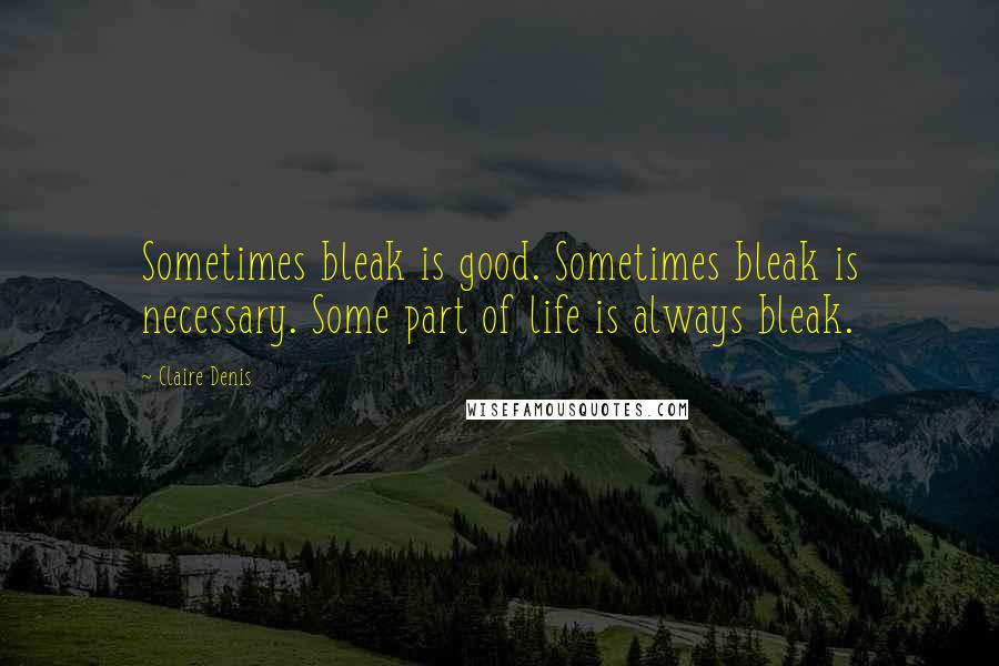 Claire Denis Quotes: Sometimes bleak is good. Sometimes bleak is necessary. Some part of life is always bleak.