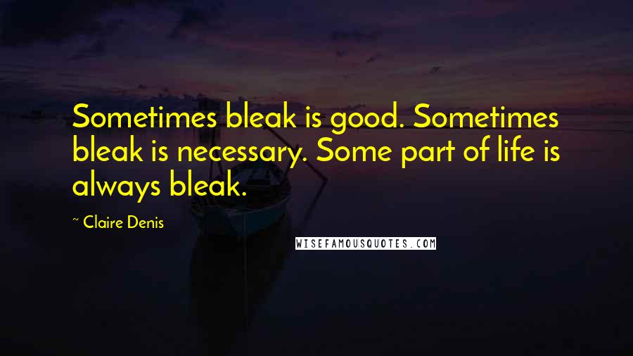 Claire Denis Quotes: Sometimes bleak is good. Sometimes bleak is necessary. Some part of life is always bleak.