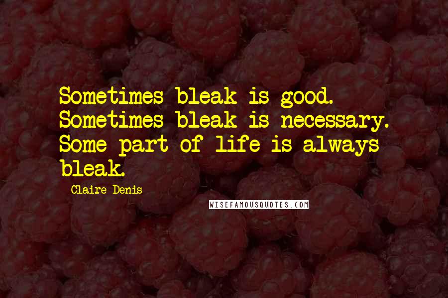 Claire Denis Quotes: Sometimes bleak is good. Sometimes bleak is necessary. Some part of life is always bleak.