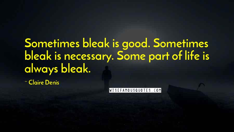 Claire Denis Quotes: Sometimes bleak is good. Sometimes bleak is necessary. Some part of life is always bleak.