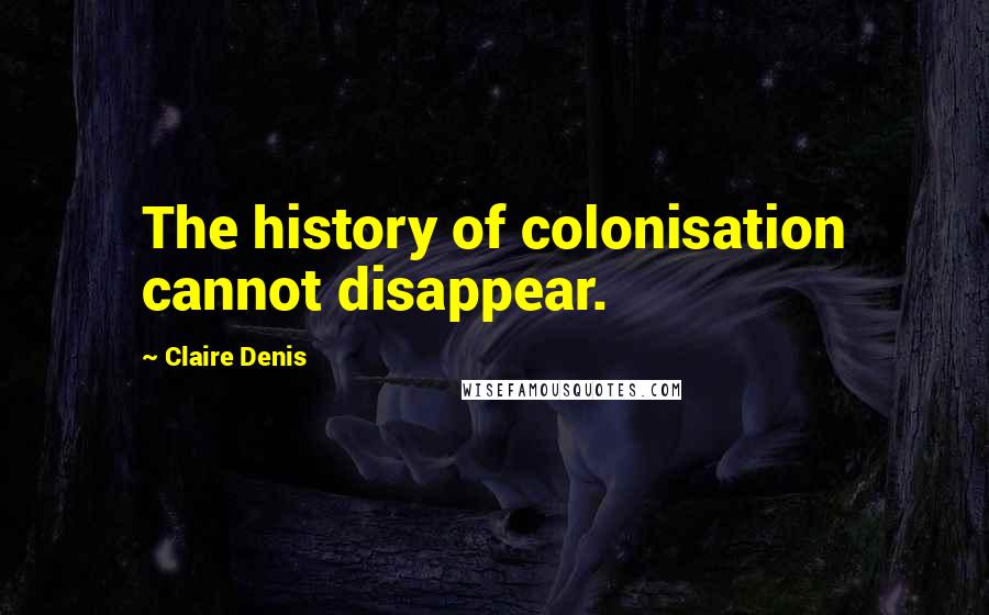 Claire Denis Quotes: The history of colonisation cannot disappear.