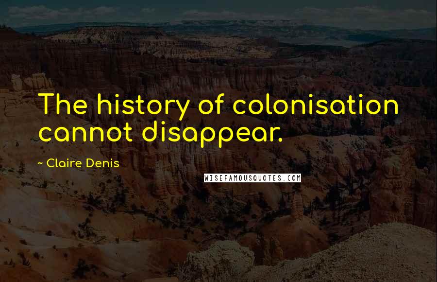 Claire Denis Quotes: The history of colonisation cannot disappear.