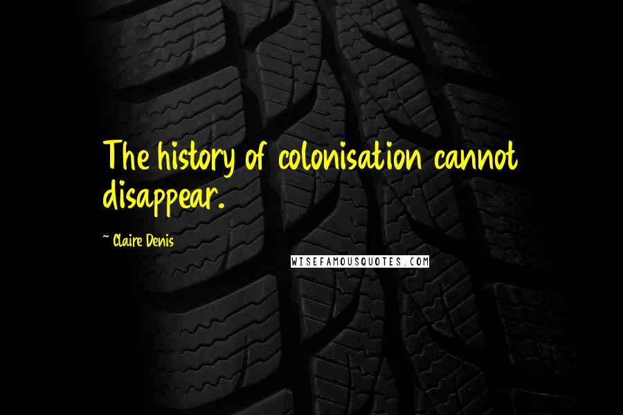 Claire Denis Quotes: The history of colonisation cannot disappear.