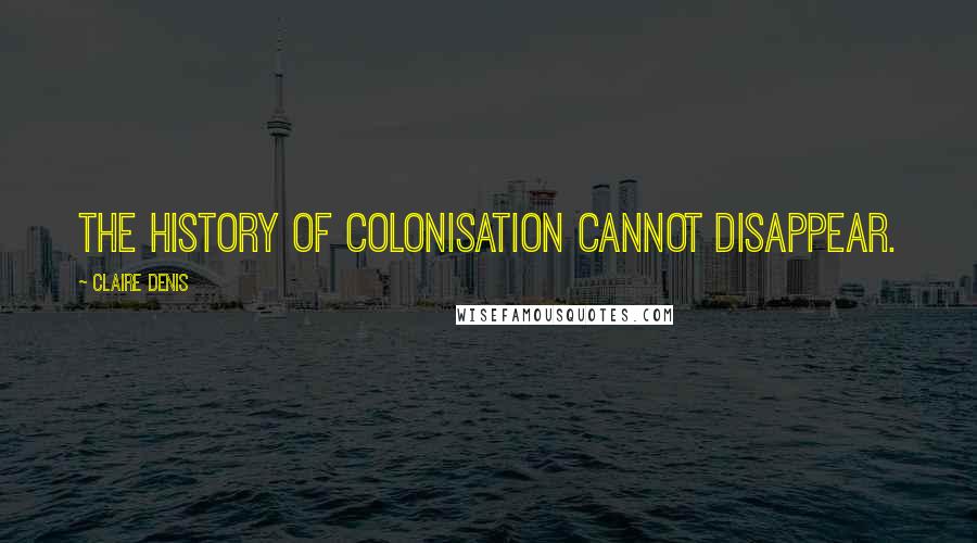 Claire Denis Quotes: The history of colonisation cannot disappear.