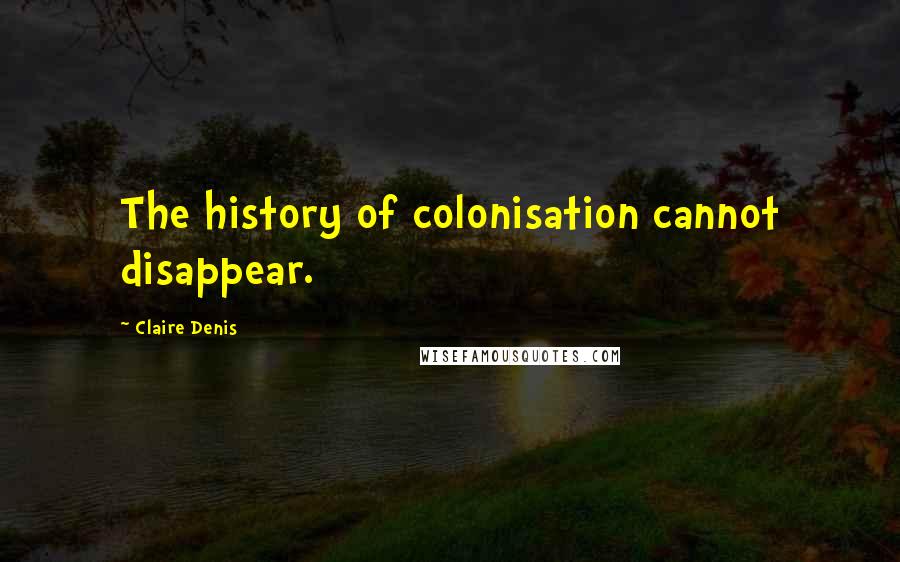 Claire Denis Quotes: The history of colonisation cannot disappear.