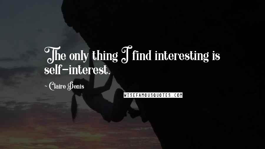 Claire Denis Quotes: The only thing I find interesting is self-interest.