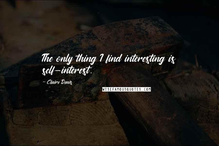 Claire Denis Quotes: The only thing I find interesting is self-interest.