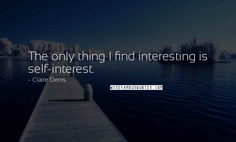 Claire Denis Quotes: The only thing I find interesting is self-interest.
