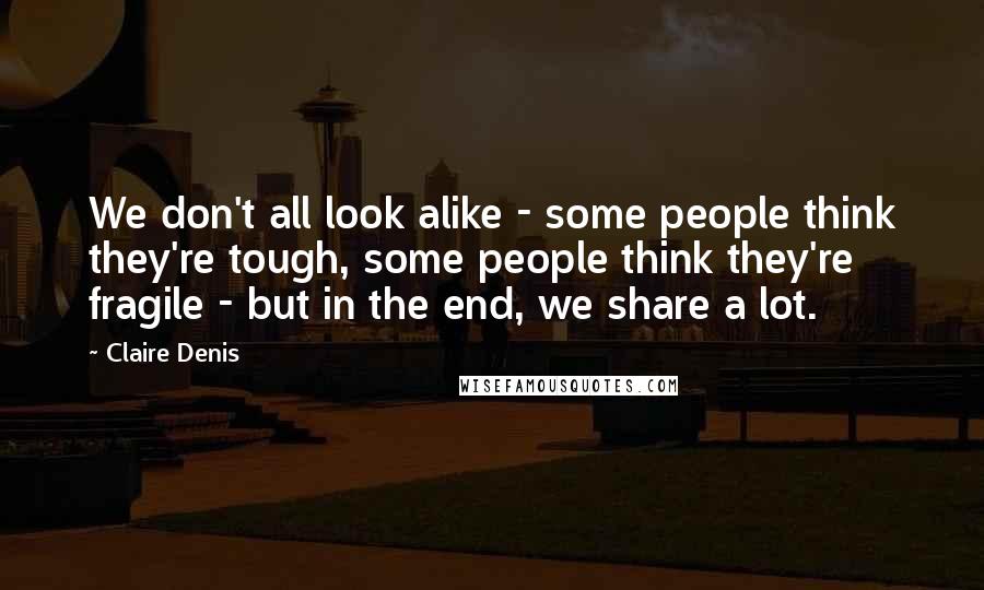 Claire Denis Quotes: We don't all look alike - some people think they're tough, some people think they're fragile - but in the end, we share a lot.