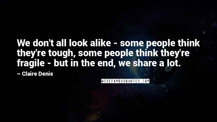 Claire Denis Quotes: We don't all look alike - some people think they're tough, some people think they're fragile - but in the end, we share a lot.