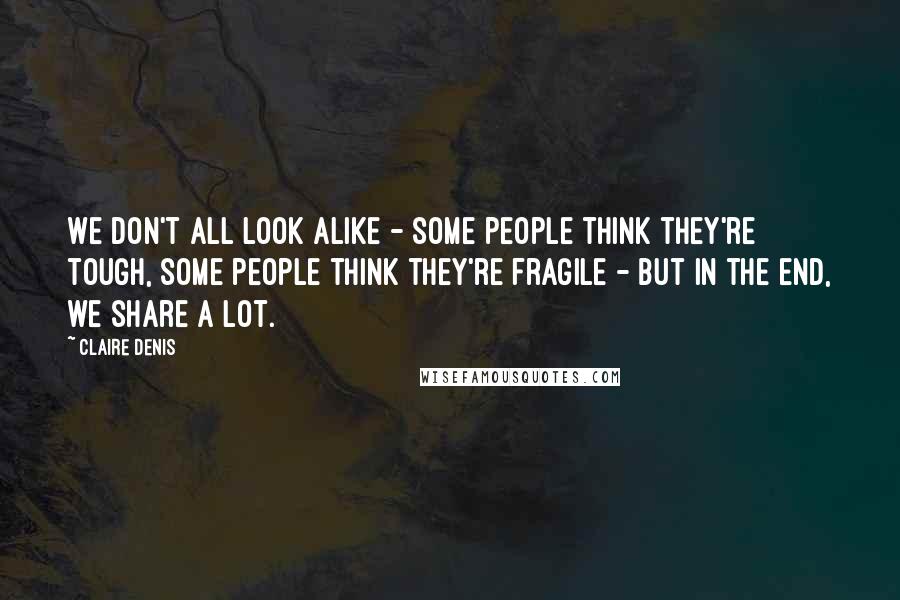 Claire Denis Quotes: We don't all look alike - some people think they're tough, some people think they're fragile - but in the end, we share a lot.