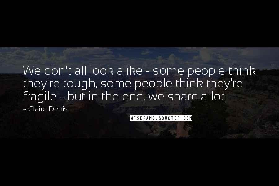 Claire Denis Quotes: We don't all look alike - some people think they're tough, some people think they're fragile - but in the end, we share a lot.