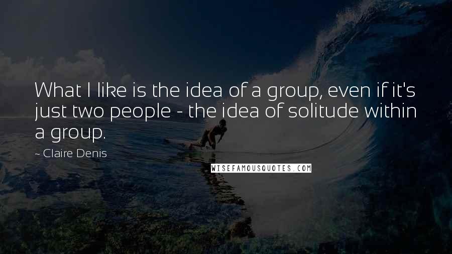 Claire Denis Quotes: What I like is the idea of a group, even if it's just two people - the idea of solitude within a group.