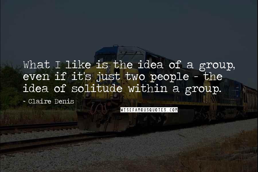 Claire Denis Quotes: What I like is the idea of a group, even if it's just two people - the idea of solitude within a group.