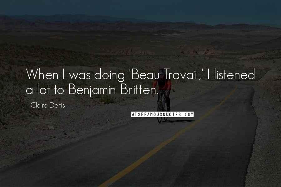 Claire Denis Quotes: When I was doing 'Beau Travail,' I listened a lot to Benjamin Britten.