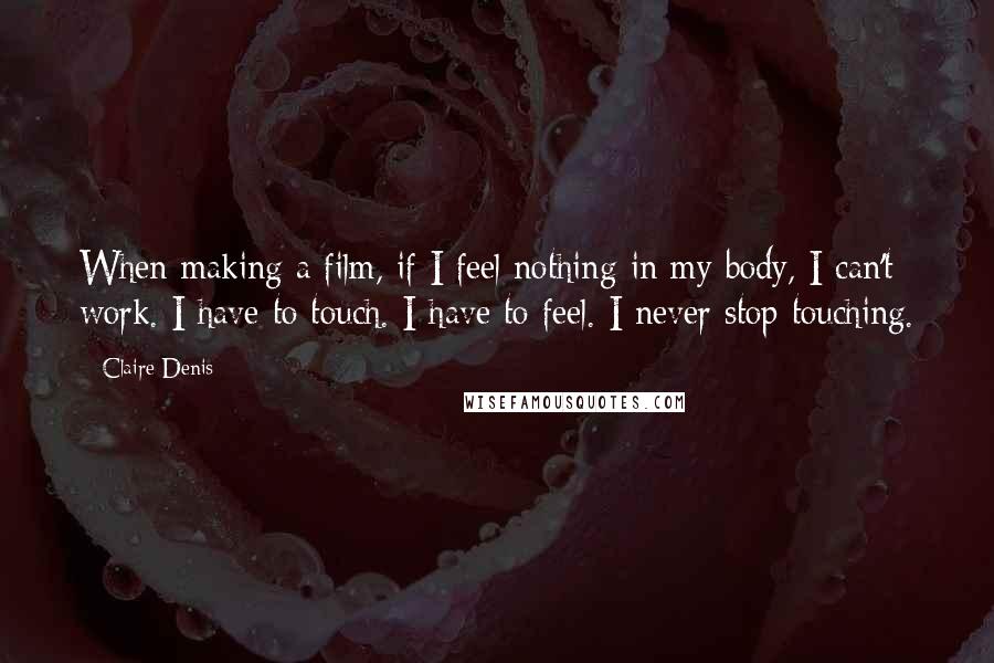 Claire Denis Quotes: When making a film, if I feel nothing in my body, I can't work. I have to touch. I have to feel. I never stop touching.