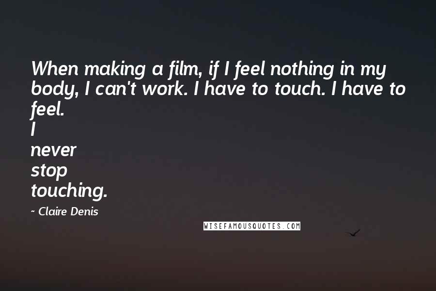 Claire Denis Quotes: When making a film, if I feel nothing in my body, I can't work. I have to touch. I have to feel. I never stop touching.