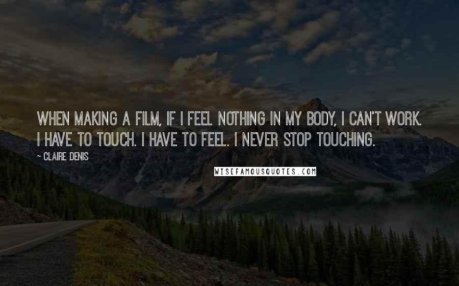 Claire Denis Quotes: When making a film, if I feel nothing in my body, I can't work. I have to touch. I have to feel. I never stop touching.