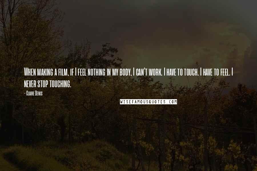 Claire Denis Quotes: When making a film, if I feel nothing in my body, I can't work. I have to touch. I have to feel. I never stop touching.