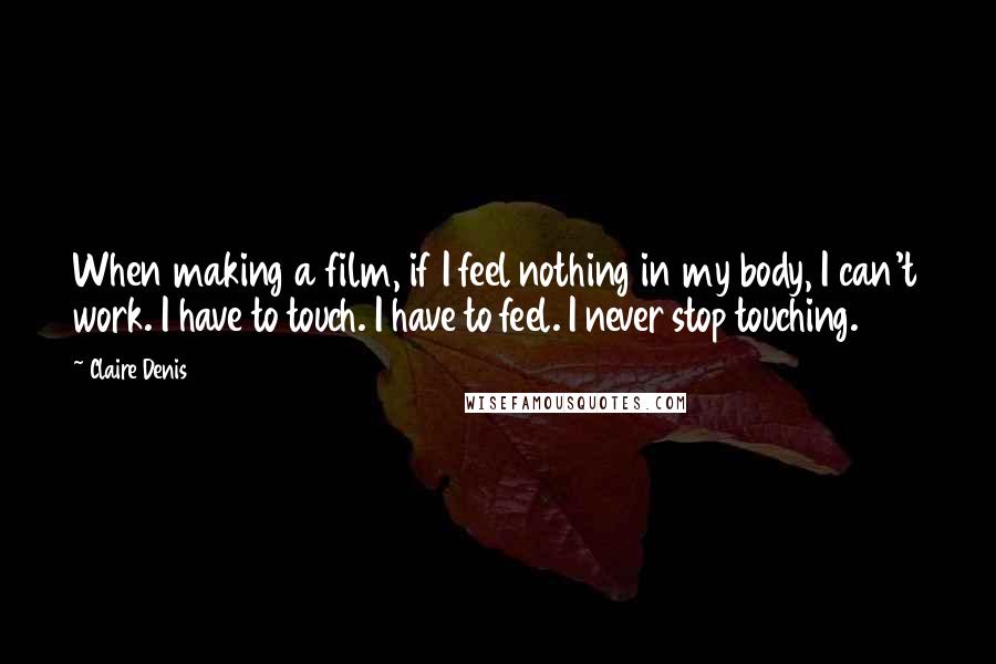 Claire Denis Quotes: When making a film, if I feel nothing in my body, I can't work. I have to touch. I have to feel. I never stop touching.