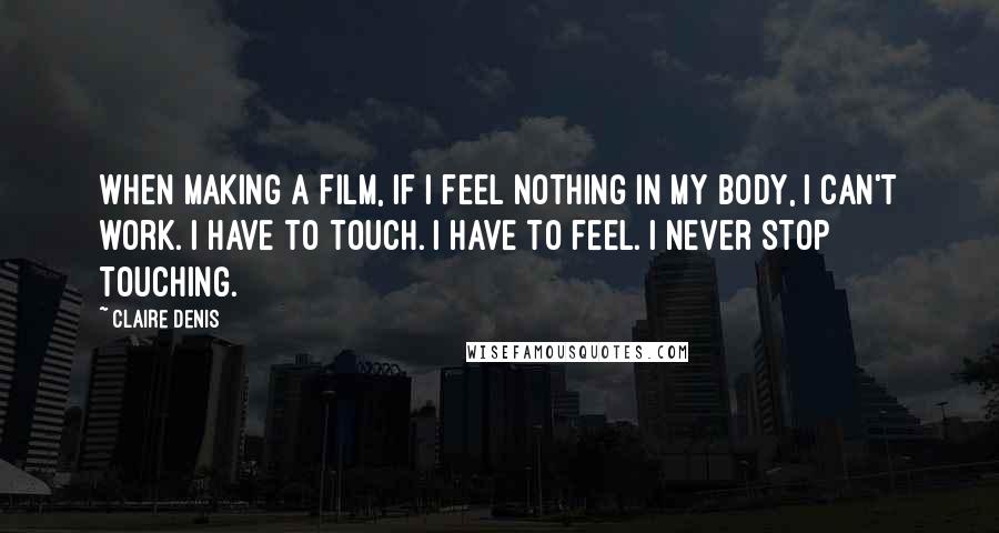 Claire Denis Quotes: When making a film, if I feel nothing in my body, I can't work. I have to touch. I have to feel. I never stop touching.